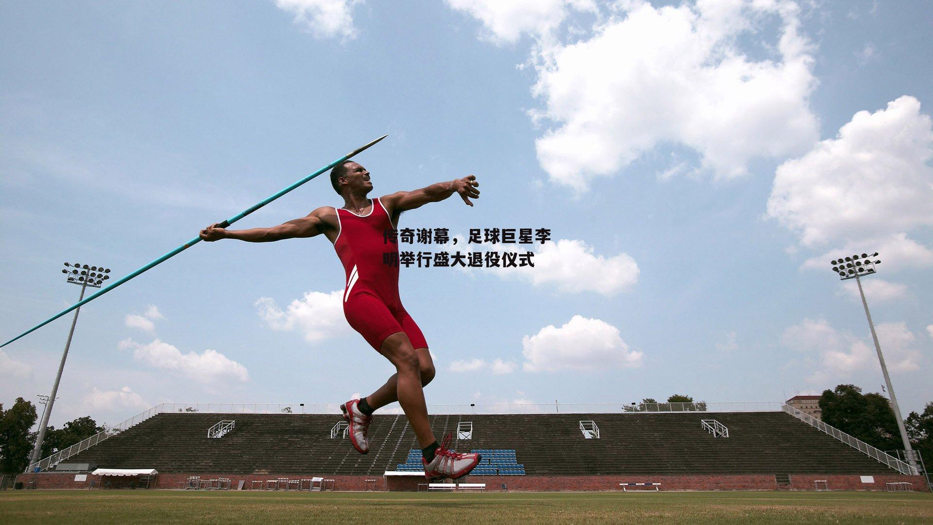 传奇谢幕，足球巨星李明举行盛大退役仪式