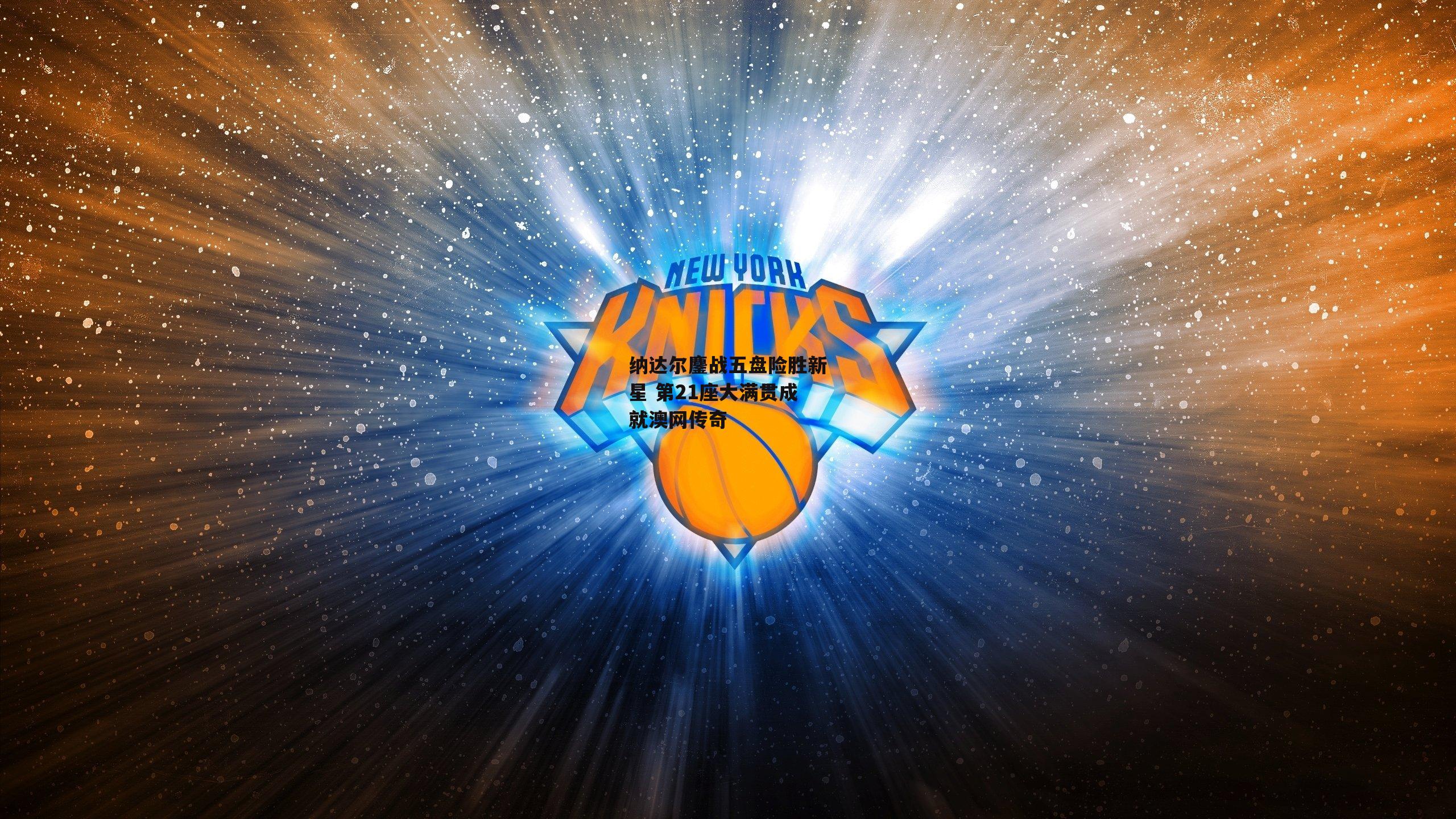 纳达尔鏖战五盘险胜新星 第21座大满贯成就澳网传奇